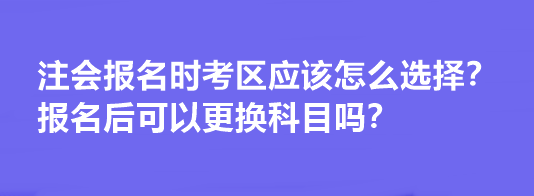 注會報名時考區(qū)應該怎么選擇？報名后可以更換科目嗎？