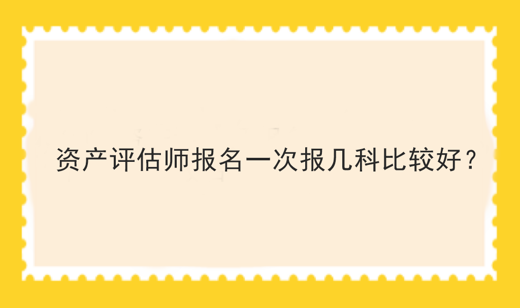 資產(chǎn)評(píng)估師報(bào)名一次報(bào)幾科比較好？