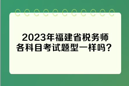 2023年福建省稅務(wù)師各科目考試題型一樣嗎？