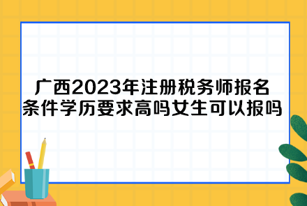 廣西2023年注冊稅務師報名條件學歷要求高嗎女生可以報嗎