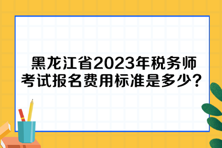 黑龍江省2023年稅務(wù)師考試報(bào)名費(fèi)用標(biāo)準(zhǔn)是多少呢？