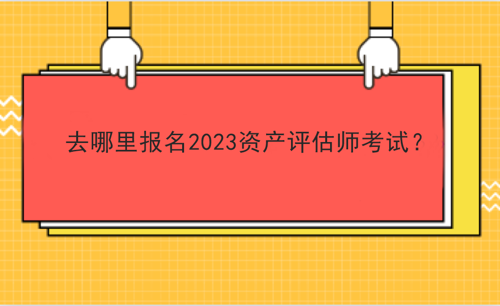 去哪里報(bào)名2023資產(chǎn)評估師考試？