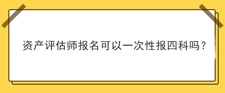 資產(chǎn)評估師報(bào)名可以一次性報(bào)四科嗎？