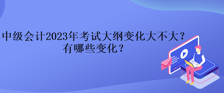 中級會(huì)計(jì)2023年考試大綱變化大不大？有哪些變化？