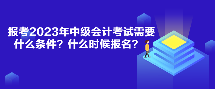 報(bào)考2023年中級(jí)會(huì)計(jì)考試需要什么條件？什么時(shí)候報(bào)名？