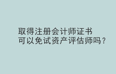 取得注冊(cè)會(huì)計(jì)師證書(shū)可以免試資產(chǎn)評(píng)估師嗎？