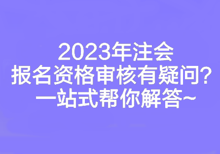 2023年注會報名資格審核有疑問？一站式幫你解答~