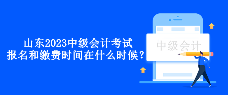 山東2023中級會計考試的報名和繳費時間在什么時候？