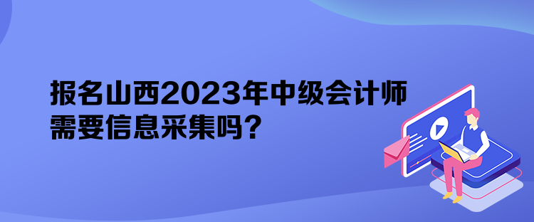 報名山西2023年中級會計師需要信息采集嗎？