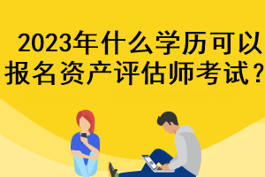 2023年什么學(xué)歷可以報名資產(chǎn)評估師考試？