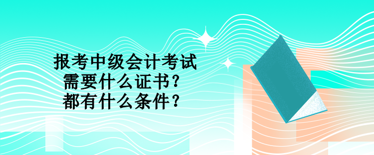 報考中級會計考試需要什么證書？都有什么條件？