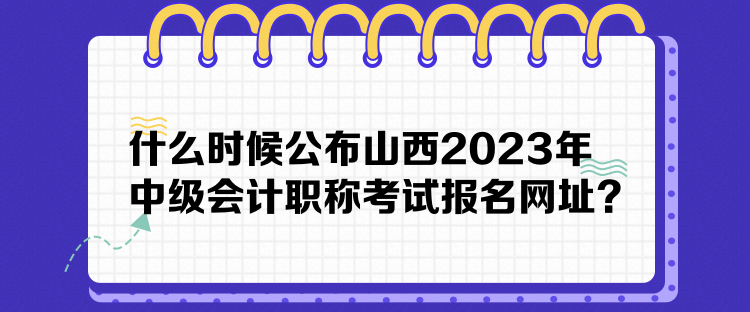 什么時候公布山西2023年中級會計職稱考試報名網(wǎng)址？