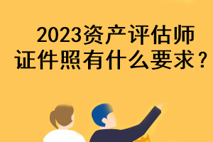 2023資產(chǎn)評(píng)估師證件照有什么要求？