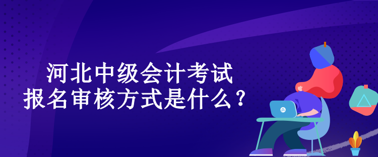 河北中級會計考試報名審核方式是什么？