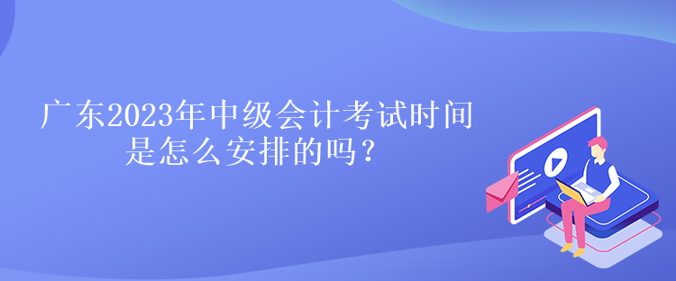 廣東2023年中級會計考試時間是怎么安排的嗎？