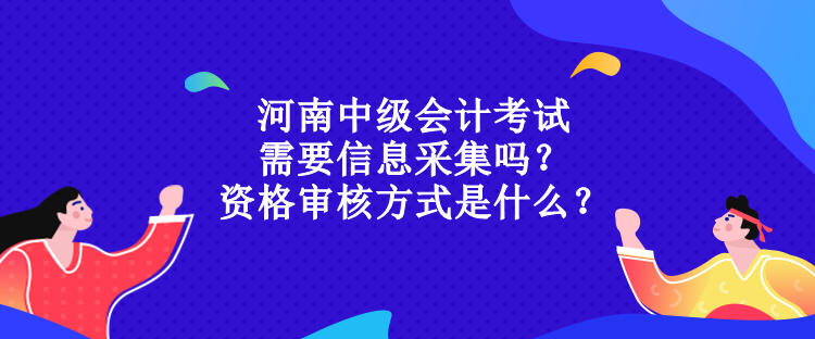 河南中級會計考試需要信息采集嗎？資格審核方式是什么？