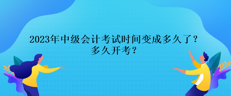 2023年中級會計考試時間變成多久了？多久開考？