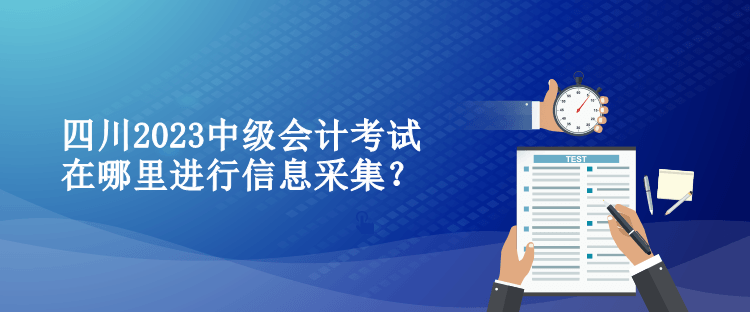 四川2023中級會計考試在哪里進(jìn)行信息采集？