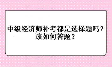 中級經(jīng)濟師補考都是選擇題嗎？該如何答題？