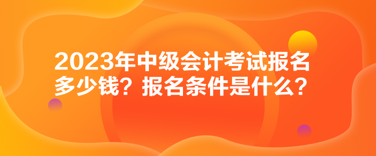 2023年中級會計考試報名多少錢？報名條件是什么？