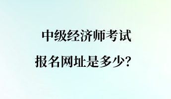 中級經濟師考試報名網址是多少？