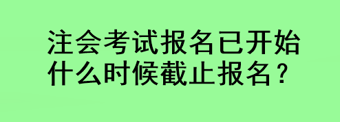 注會考試報名已開始 什么時候截止報名？