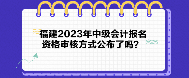 福建2023年中級會計報名資格審核方式公布了嗎？