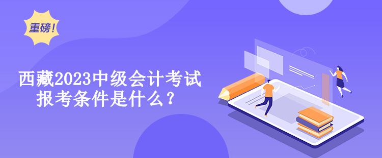 西藏2023中級會計考試報考條件是什么？