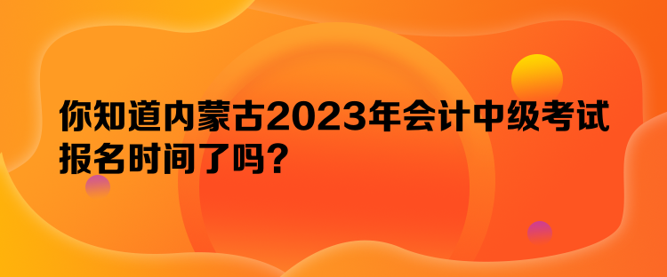 你知道內(nèi)蒙古2023年會(huì)計(jì)中級(jí)考試報(bào)名時(shí)間了嗎？