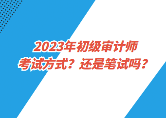 2023年初級(jí)審計(jì)師考試方式？還是筆試嗎？