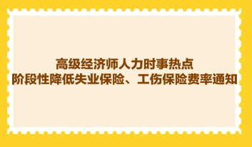 高級經(jīng)濟師人力時事熱點：階段性降低失業(yè)保險、工傷保險費率通知