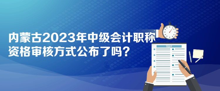 內(nèi)蒙古2023年中級(jí)會(huì)計(jì)職稱資格審核方式公布了嗎？