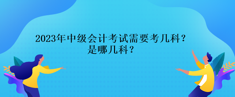 2023年中級會(huì)計(jì)考試需要考幾科？是哪幾科？