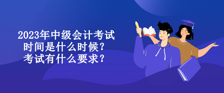 2023年中級(jí)會(huì)計(jì)考試時(shí)間是什么時(shí)候？考試有什么要求？