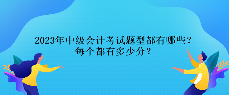 2023年中級會計考試題型都有哪些？每個都有多少分？