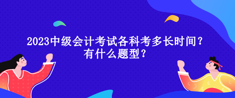 2023中級會計(jì)考試各科考多長時間？有什么題型？