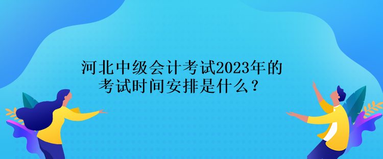 河北中級會計考試2023年的考試時間安排是什么？