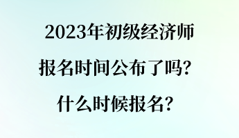 2023年初級經(jīng)濟師報名時間公布了嗎？什么時候報名？