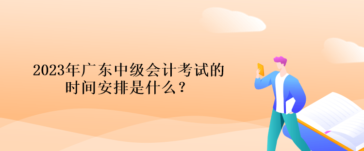 2023年廣東中級會計考試的時間安排是什么？