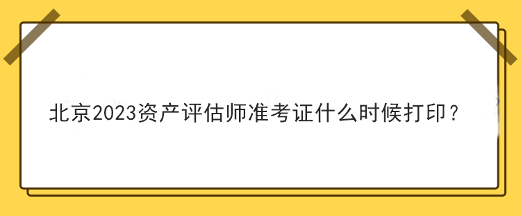 北京2023資產(chǎn)評估師準(zhǔn)考證什么時候打印？