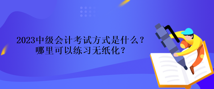 2023中級(jí)會(huì)計(jì)考試方式是什么？哪里可以練習(xí)無(wú)紙化？