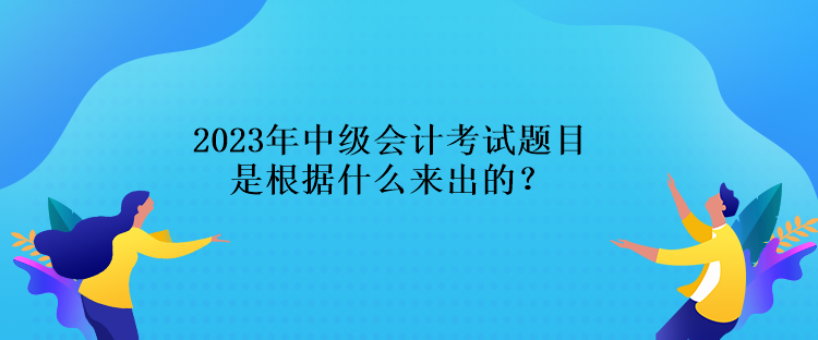 2023年中級會計考試題目是根據(jù)什么來出的？