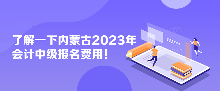 了解一下內蒙古2023年會計中級報名費用！