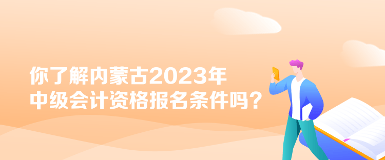 你了解內(nèi)蒙古2023年中級會計資格報名條件嗎？