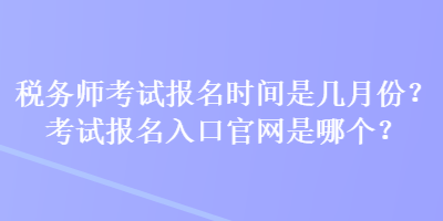 稅務師考試報名時間是幾月份？考試報名入口官網(wǎng)是哪個？