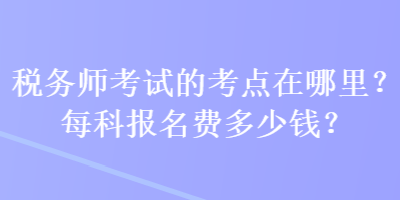 稅務師考試的考點在哪里？每科報名費多少錢？