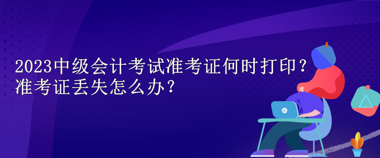 2023中級會計(jì)考試準(zhǔn)考證何時(shí)打??？準(zhǔn)考證丟失怎么辦？