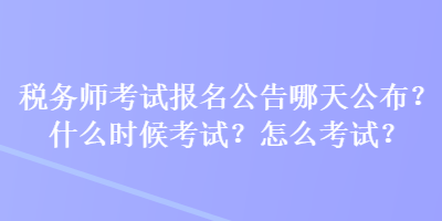 稅務師考試報名公告哪天公布？什么時候考試？怎么考試？