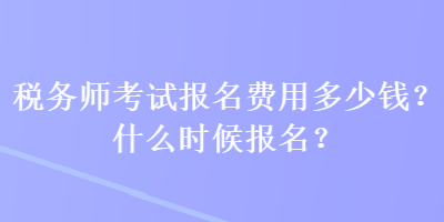 稅務(wù)師考試報名費用多少錢？什么時候報名？