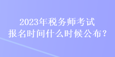 2023年稅務師考試報名時間什么時候公布？